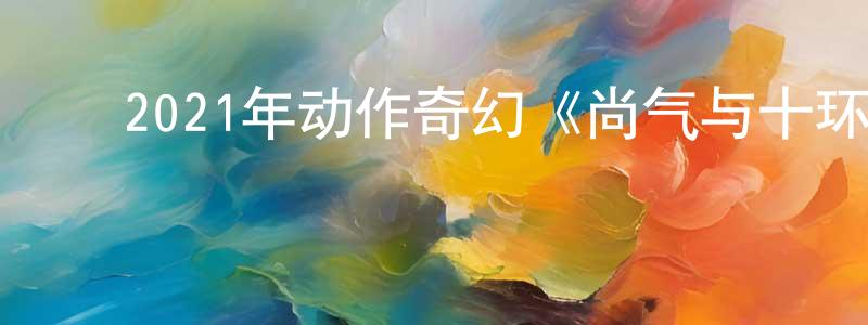 ﻿陈帮辉发布﻿2021年动作奇幻《尚气与十环传奇》BD中英双字迅雷下载_电影天堂